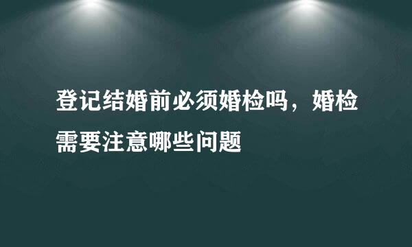 登记结婚前必须婚检吗，婚检需要注意哪些问题