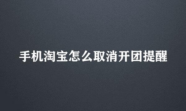 手机淘宝怎么取消开团提醒