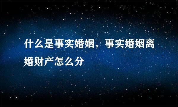 什么是事实婚姻，事实婚姻离婚财产怎么分