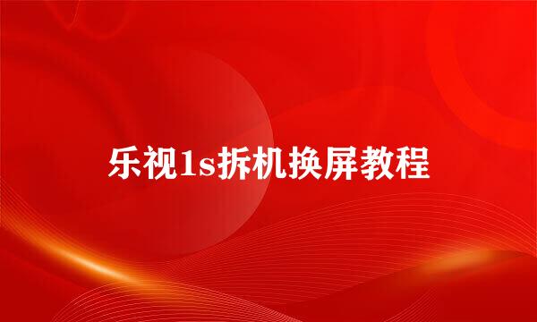 乐视1s拆机换屏教程