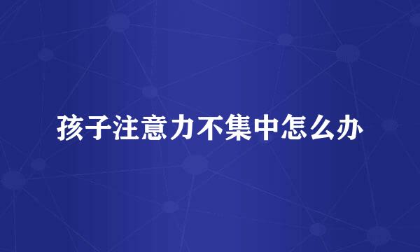 孩子注意力不集中怎么办