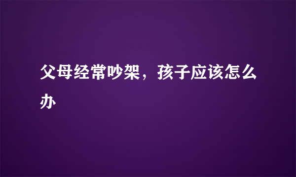 父母经常吵架，孩子应该怎么办
