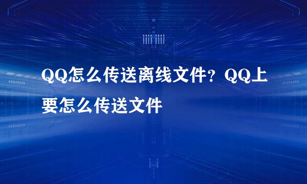 QQ怎么传送离线文件？QQ上要怎么传送文件
