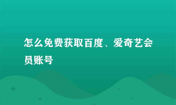 怎么免费获取百度、爱奇艺会员账号