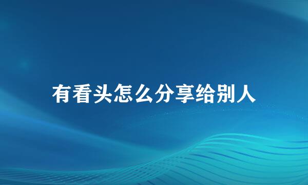 有看头怎么分享给别人