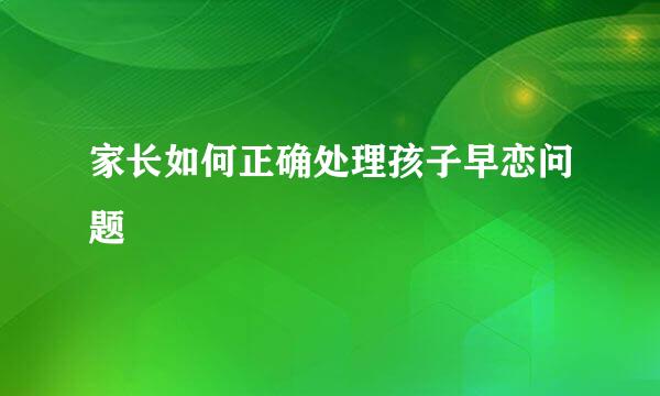 家长如何正确处理孩子早恋问题