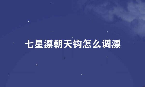 七星漂朝天钩怎么调漂