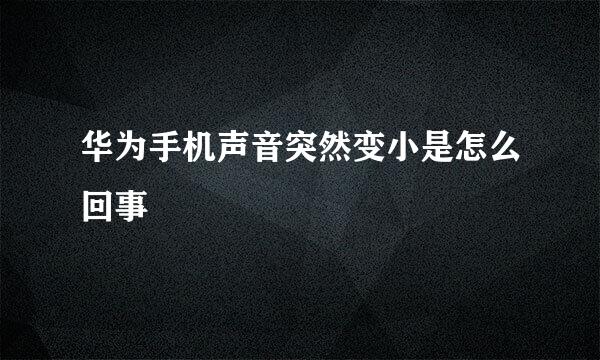 华为手机声音突然变小是怎么回事