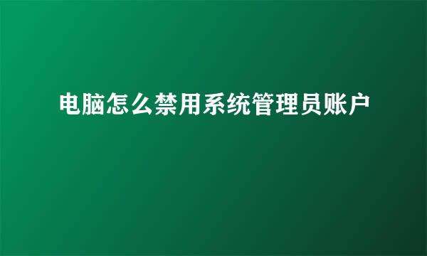 电脑怎么禁用系统管理员账户