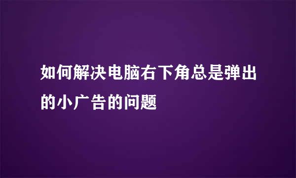 如何解决电脑右下角总是弹出的小广告的问题