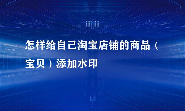 怎样给自己淘宝店铺的商品（宝贝）添加水印