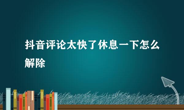 抖音评论太快了休息一下怎么解除