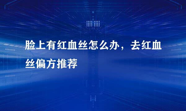 脸上有红血丝怎么办，去红血丝偏方推荐