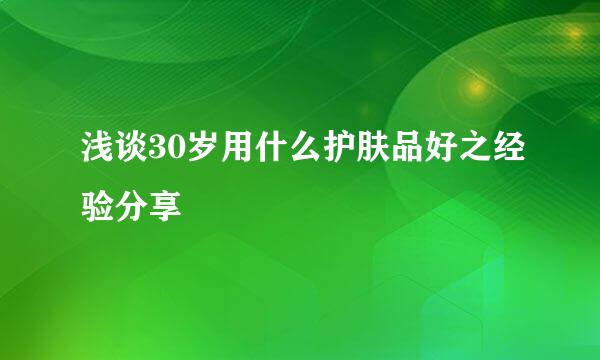 浅谈30岁用什么护肤品好之经验分享