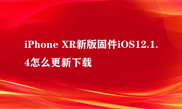 iPhone XR新版固件iOS12.1.4怎么更新下载