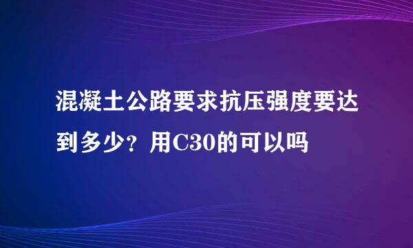 混凝土公路要求抗压强度要达到多少？用C30的可以吗