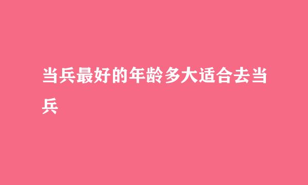 当兵最好的年龄多大适合去当兵