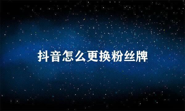 抖音怎么更换粉丝牌