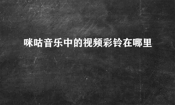 咪咕音乐中的视频彩铃在哪里