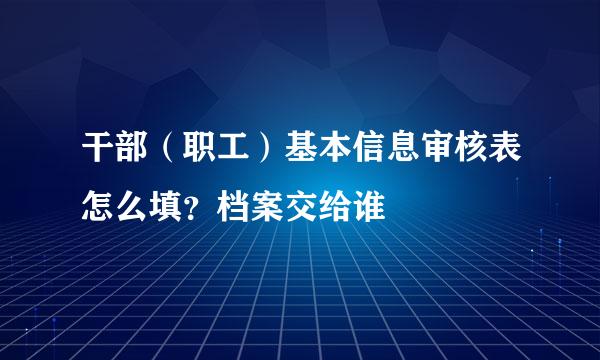 干部（职工）基本信息审核表怎么填？档案交给谁