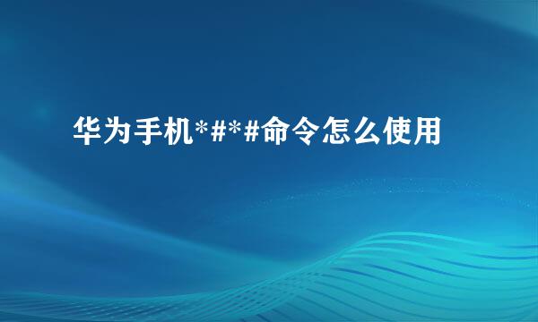 华为手机*#*#命令怎么使用