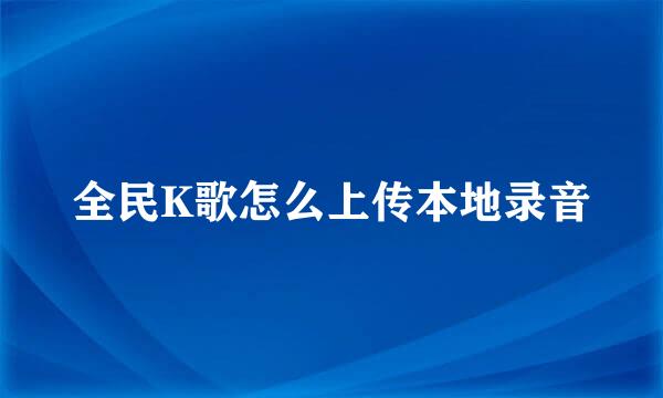 全民K歌怎么上传本地录音