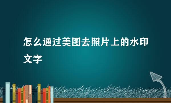 怎么通过美图去照片上的水印文字