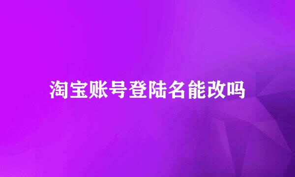 淘宝账号登陆名能改吗