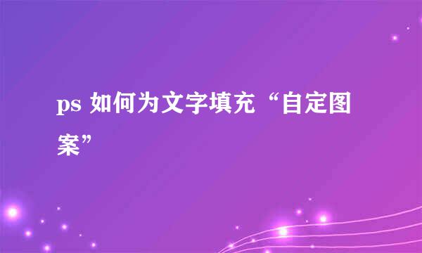 ps 如何为文字填充“自定图案”