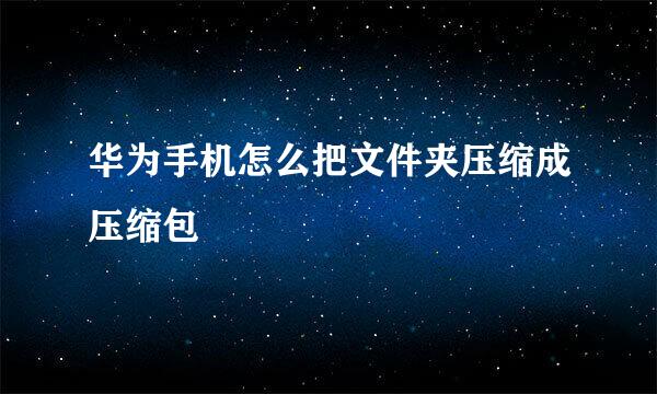 华为手机怎么把文件夹压缩成压缩包