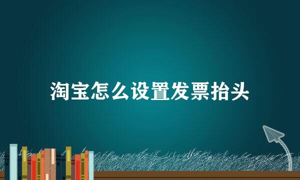 淘宝怎么设置发票抬头