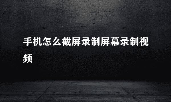 手机怎么截屏录制屏幕录制视频