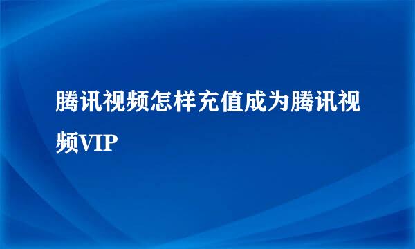 腾讯视频怎样充值成为腾讯视频VIP