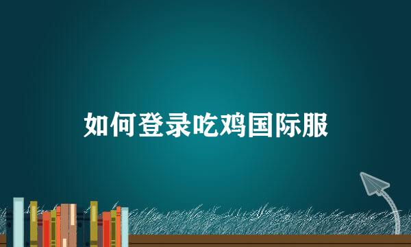 如何登录吃鸡国际服