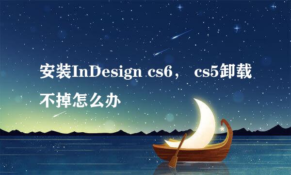 安装InDesign cs6， cs5卸载不掉怎么办