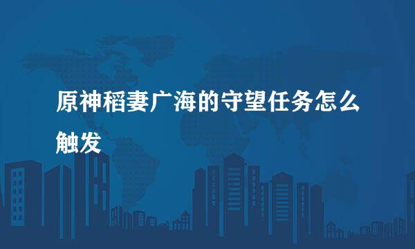 原神稻妻广海的守望任务怎么触发