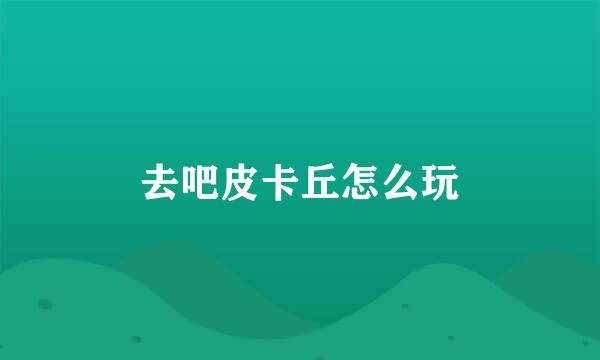 去吧皮卡丘怎么玩