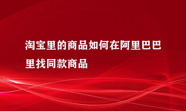 淘宝里的商品如何在阿里巴巴里找同款商品