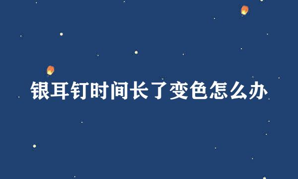 银耳钉时间长了变色怎么办
