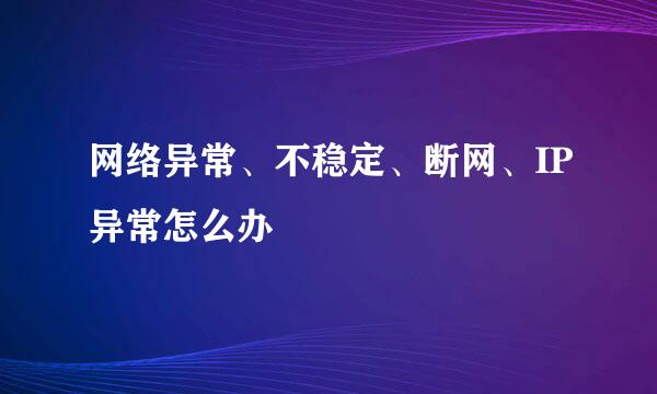 网络异常、不稳定、断网、IP异常怎么办