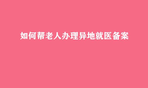 如何帮老人办理异地就医备案