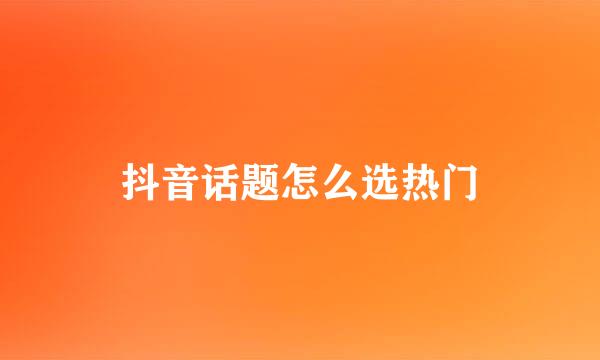 抖音话题怎么选热门