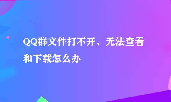 QQ群文件打不开，无法查看和下载怎么办