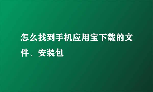 怎么找到手机应用宝下载的文件、安装包