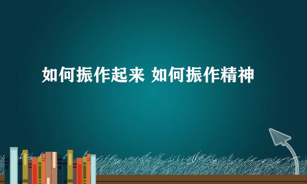 如何振作起来 如何振作精神