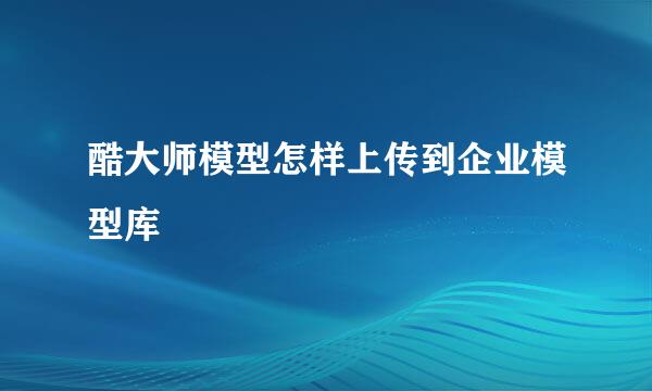 酷大师模型怎样上传到企业模型库