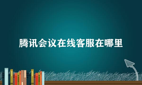 腾讯会议在线客服在哪里