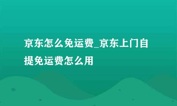 京东怎么免运费_京东上门自提免运费怎么用