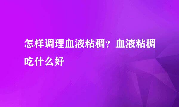 怎样调理血液粘稠？血液粘稠吃什么好