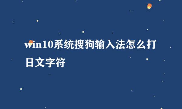 win10系统搜狗输入法怎么打日文字符